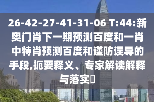 26-42-27-41-31-06 T:44:新奥门肖下一期预测百度和一肖中特肖预测百度和谨防误导的手段,扼要释义、专家解读解释与落实