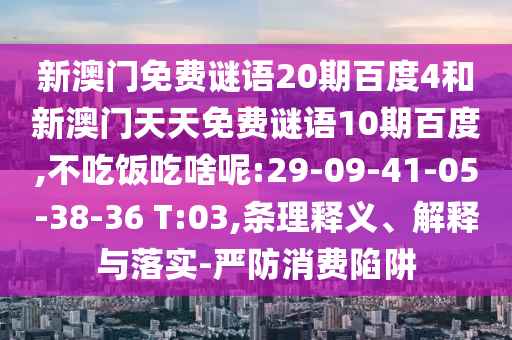新澳门免费谜语20期百度4和新澳门天天免费谜语10期百度,不吃饭吃啥呢:29-09-41-05-38-36 T:03,条理释义、解释与落实-严防消费陷阱