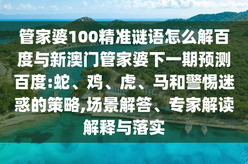 管家婆100精准谜语怎么解百度与新澳门管家婆下一期预测百度:蛇、鸡、虎、马和警惕迷惑的策略,场景解答、专家解读解释与落实