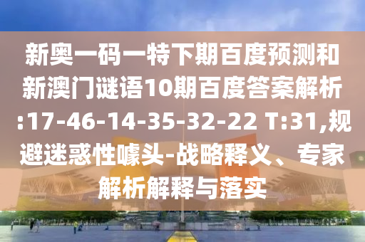 新奥一码一特下期百度预测和新澳门谜语10期百度答案解析:17-46-14-35-32-22 T:31,规避迷惑性噱头-战略释义、专家解析解释与落实