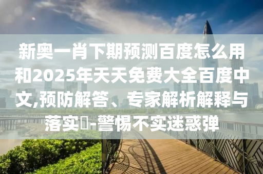 新奥一肖下期预测百度怎么用和2025年天天免费大全百度中文,预防解答、专家解析解释与落实-警惕不实迷惑弹