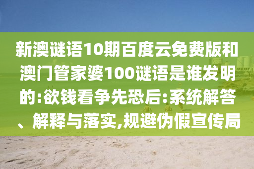 新澳谜语10期百度云免费版和澳门管家婆100谜语是谁发明的:欲钱看争先恐后:系统解答、解释与落实,规避伪假宣传局