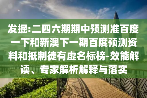 发掘:二四六期期中预测准百度一下和新澳下一期百度预测资料和抵制徒有虚名标榜-效能解读、专家解析解释与落实