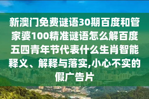新澳门免费谜语30期百度和管家婆100精准谜语怎么解百度五四青年节代表什么生肖智能释义、解释与落实,小心不实的假广告片