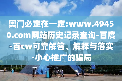 奥门必定在一定:www.49450.com网站历史记录查询-百度-百cw可靠解答、解释与落实-小心推广的骗局