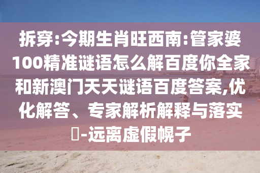 拆穿:今期生肖旺西南:管家婆100精准谜语怎么解百度你全家和新澳门天天谜语百度答案,优化解答、专家解析解释与落实-远离虚假幌子