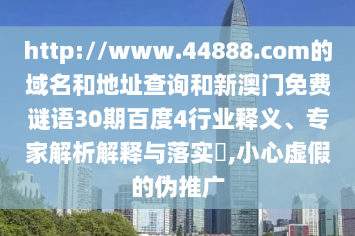 http://www.44888.com的域名和地址查询和新澳门免费谜语30期百度4行业释义、专家解析解释与落实,小心虚假的伪推广