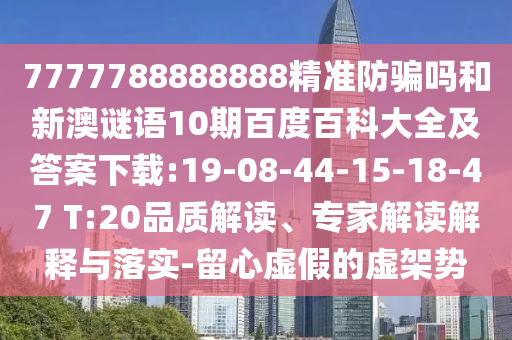 7777788888888精准防骗吗和新澳谜语10期百度百科大全及答案下载:19-08-44-15-18-47 T:20品质解读、专家解读解释与落实-留心虚假的虚架势