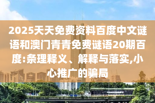 2025天天免费资料百度中文谜语和澳门青青免费谜语20期百度:条理释义、解释与落实,小心推广的骗局