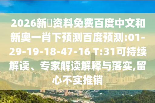 2026新奧资料免费百度中文和新奥一肖下预测百度预测:01-29-19-18-47-16 T:31可持续解读、专家解读解释与落实,留心不实推销
