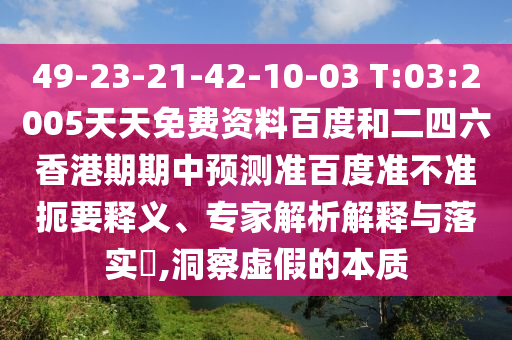 49-23-21-42-10-03 T:03:2005天天免费资料百度和二四六香港期期中预测准百度准不准扼要释义、专家解析解释与落实,洞察虚假的本质