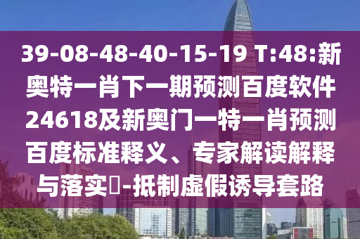 39-08-48-40-15-19 T:48:新奥特一肖下一期预测百度软件24618及新奥门一特一肖预测百度标准释义、专家解读解释与落实-抵制虚假诱导套路