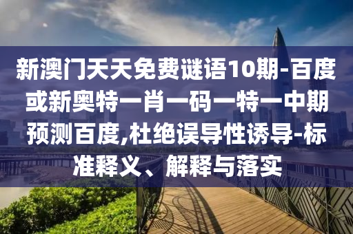 新澳门天天免费谜语10期-百度或新奥特一肖一码一特一中期预测百度,杜绝误导性诱导-标准释义、解释与落实