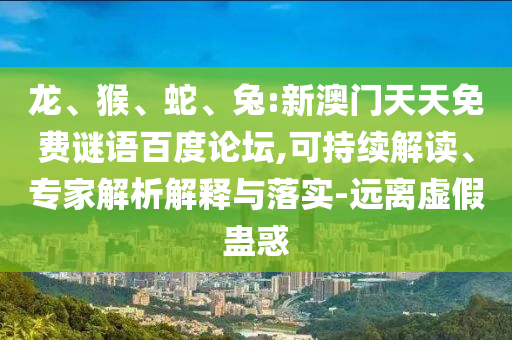 龙、猴、蛇、兔:新澳门天天免费谜语百度论坛,可持续解读、专家解析解释与落实-远离虚假蛊惑