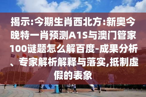 揭示:今期生肖西北方:新奥今晚特一肖预测A1S与澳门管家100谜题怎么解百度-成果分析、专家解析解释与落实,抵制虚假的表象