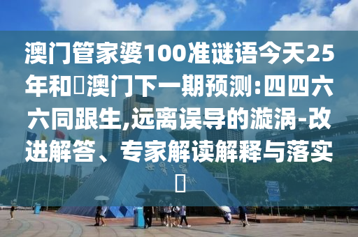澳门管家婆100准谜语今天25年和釿澳门下一期预测:四四六六同跟生,远离误导的漩涡-改进解答、专家解读解释与落实​
