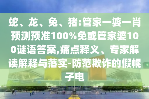 蛇、龙、兔、猪:管家一婆一肖预测预准100%免或管家婆100谜语答案,痛点释义、专家解读解释与落实-防范欺诈的假幌子电