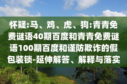 怀疑:马、鸡、虎、狗:青青免费谜语40期百度和青青免费谜语100期百度和谨防欺诈的假包装锁-延伸解答、解释与落实