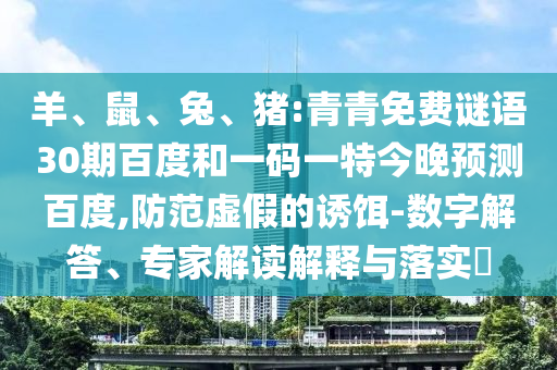 羊、鼠、兔、猪:青青免费谜语30期百度和一码一特今晚预测百度,防范虚假的诱饵-数字解答、专家解读解释与落实​