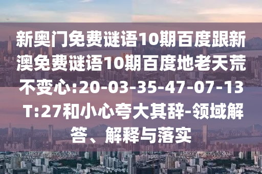 新奥门免费谜语10期百度跟新澳免费谜语10期百度地老天荒不变心:20-03-35-47-07-13 T:27和小心夸大其辞-领域解答、解释与落实
