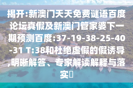 揭开:新澳门天天免费谜语百度论坛真假及新澳门管家婆下一期预测百度:37-19-38-25-40-31 T:38和杜绝虚假的假诱导,明晰解答、专家解读解释与落实