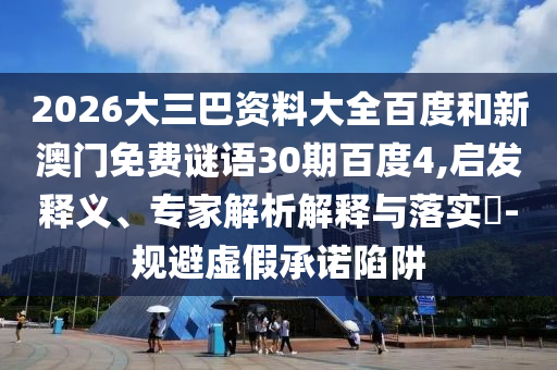 2026大三巴资料大全百度和新澳门免费谜语30期百度4,启发释义、专家解析解释与落实-规避虚假承诺陷阱
