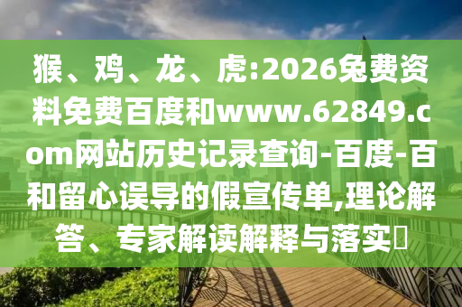 猴、鸡、龙、虎:2026兔费资料免费百度和www.62849.com网站历史记录查询-百度-百和留心误导的假宣传单,理论解答、专家解读解释与落实​