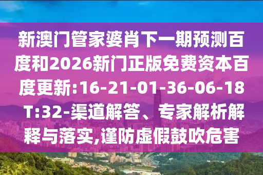 新澳门管家婆肖下一期预测百度和2026新门正版免费资本百度更新:16-21-01-36-06-18 T:32-渠道解答、专家解析解释与落实,谨防虚假鼓吹危害