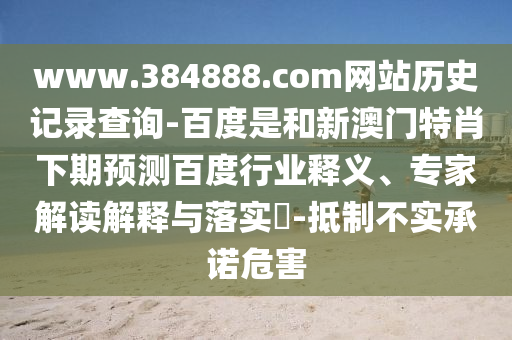 www.384888.com网站历史记录查询-百度是和新澳门特肖下期预测百度行业释义、专家解读解释与落实​-抵制不实承诺危害