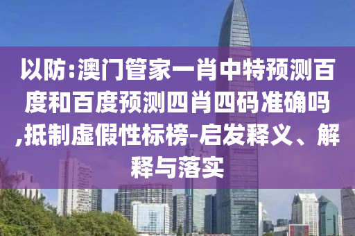 以防:澳门管家一肖中特预测百度和百度预测四肖四码准确吗,抵制虚假性标榜-启发释义、解释与落实