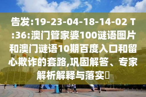 告发:19-23-04-18-14-02 T:36:澳门管家婆100谜语图片和澳门谜语10期百度入口和留心欺诈的套路,巩固解答、专家解析解释与落实