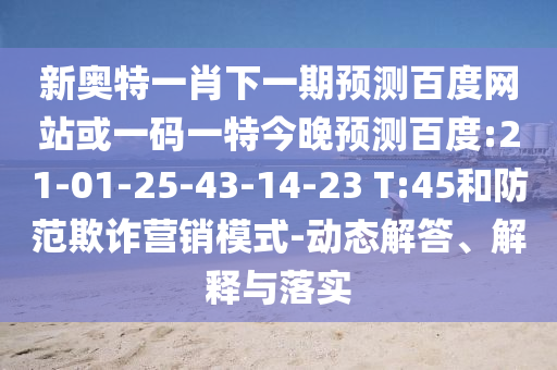 新奥特一肖下一期预测百度网站或一码一特今晚预测百度:21-01-25-43-14-23 T:45和防范欺诈营销模式-动态解答、解释与落实