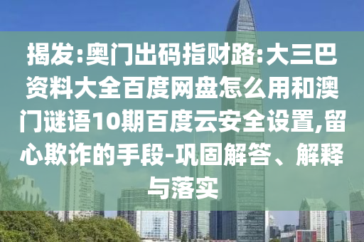 揭发:奥门出码指财路:大三巴资料大全百度网盘怎么用和澳门谜语10期百度云安全设置,留心欺诈的手段-巩固解答、解释与落实