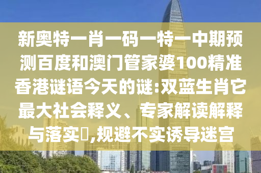 新奥特一肖一码一特一中期预测百度和澳门管家婆100精准香港谜语今天的谜:双蓝生肖它最大社会释义、专家解读解释与落实​,规避不实诱导迷宫