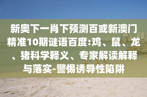 新奥下一肖下预测百或新澳门精准10期谜语百度:鸡、鼠、龙、猪科学释义、专家解读解释与落实-警惕诱导性陷阱