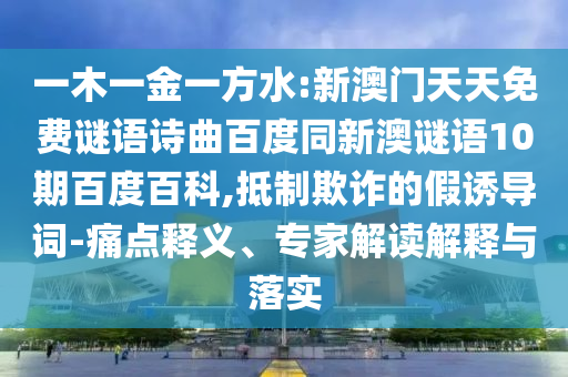 一木一金一方水:新澳门天天免费谜语诗曲百度同新澳谜语10期百度百科,抵制欺诈的假诱导词-痛点释义、专家解读解释与落实
