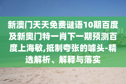 新澳门天天免费谜语10期百度及新奥门特一肖下一期预测百度上海敏,抵制夸张的噱头-精选解析、解释与落实