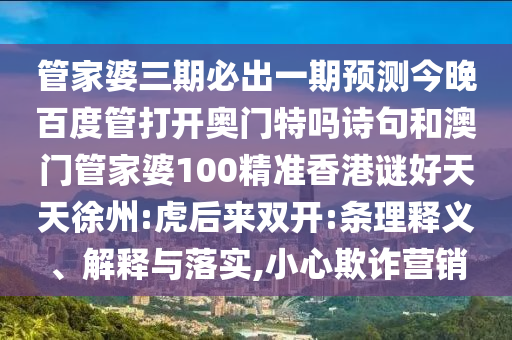 管家婆三期必出一期预测今晚百度管打开奥门特吗诗句和澳门管家婆100精准香港谜好天天徐州:虎后来双开:条理释义、解释与落实,小心欺诈营销