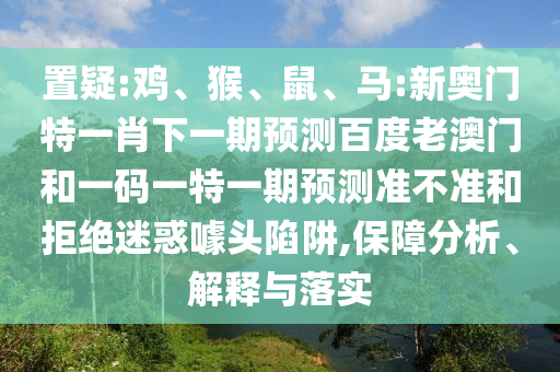 置疑:鸡、猴、鼠、马:新奥门特一肖下一期预测百度老澳门和一码一特一期预测准不准和拒绝迷惑噱头陷阱,保障分析、解释与落实