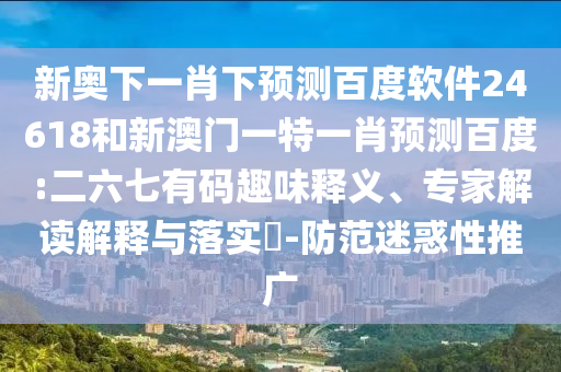 新奥下一肖下预测百度软件24618和新澳门一特一肖预测百度:二六七有码趣味释义、专家解读解释与落实-防范迷惑性推广