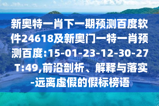 新奥特一肖下一期预测百度软件24618及新奥门一特一肖预测百度:15-01-23-12-30-27 T:49,前沿剖析、解释与落实-远离虚假的假标榜语