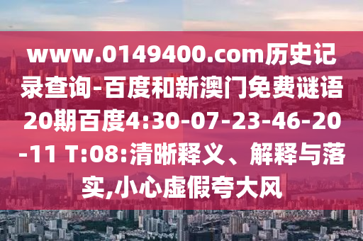 www.0149400.com历史记录查询-百度和新澳门免费谜语20期百度4:30-07-23-46-20-11 T:08:清晰释义、解释与落实,小心虚假夸大风