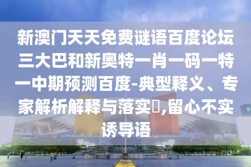 新澳门天天免费谜语百度论坛三大巴和新奥特一肖一码一特一中期预测百度-典型释义、专家解析解释与落实​,留心不实诱导语