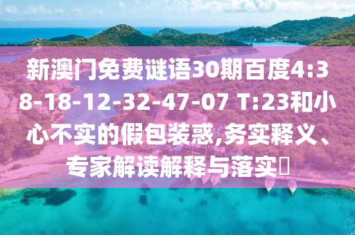 新澳门免费谜语30期百度4:38-18-12-32-47-07 T:23和小心不实的假包装惑,务实释义、专家解读解释与落实​