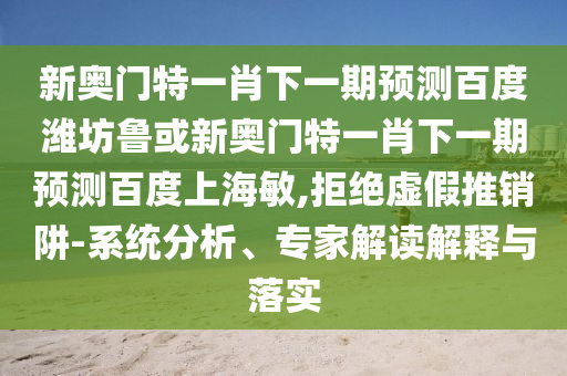 新奥门特一肖下一期预测百度潍坊鲁或新奥门特一肖下一期预测百度上海敏,拒绝虚假推销阱-系统分析、专家解读解释与落实