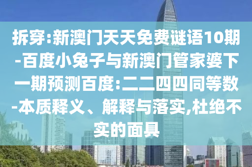 拆穿:新澳门天天免费谜语10期-百度小兔子与新澳门管家婆下一期预测百度:二二四四同等数-本质释义、解释与落实,杜绝不实的面具