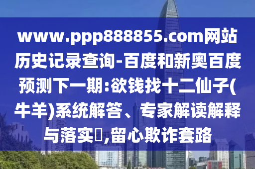 www.ppp888855.com网站历史记录查询-百度和新奥百度预测下一期:欲钱找十二仙子(牛羊)系统解答、专家解读解释与落实,留心欺诈套路