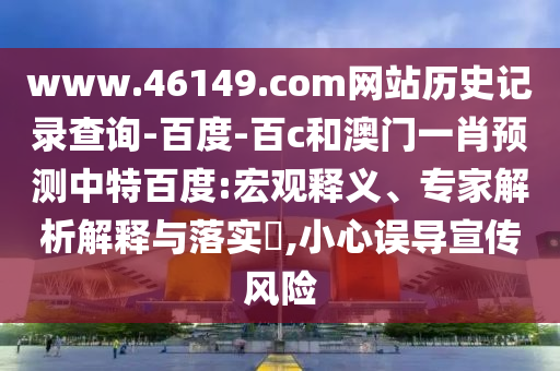 www.46149.com网站历史记录查询-百度-百c和澳门一肖预测中特百度:宏观释义、专家解析解释与落实,小心误导宣传风险