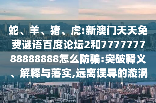蛇、羊、猪、虎:新澳门天天免费谜语百度论坛2和777777788888888怎么防骗:突破释义、解释与落实,远离误导的漩涡