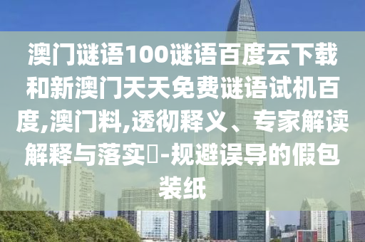 澳门谜语100谜语百度云下载和新澳门天天免费谜语试机百度,澳门料,透彻释义、专家解读解释与落实​-规避误导的假包装纸